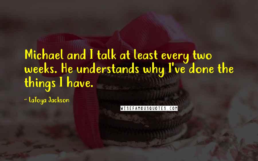LaToya Jackson Quotes: Michael and I talk at least every two weeks. He understands why I've done the things I have.