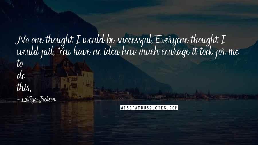 LaToya Jackson Quotes: No one thought I would be successful. Everyone thought I would fail. You have no idea how much courage it took for me to do this.