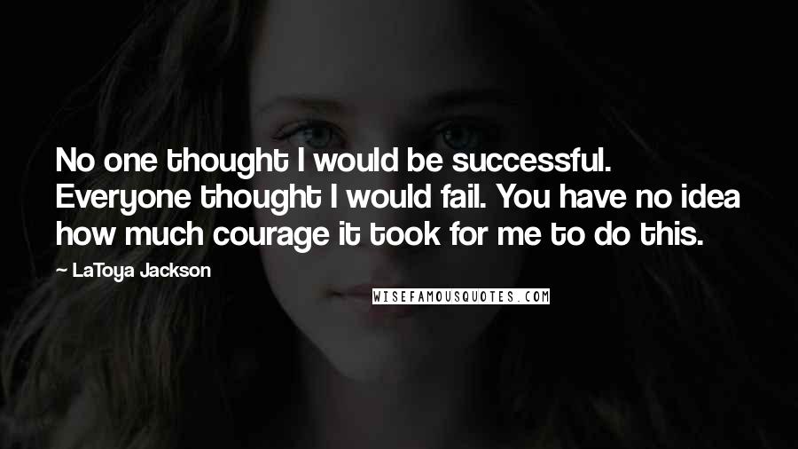 LaToya Jackson Quotes: No one thought I would be successful. Everyone thought I would fail. You have no idea how much courage it took for me to do this.