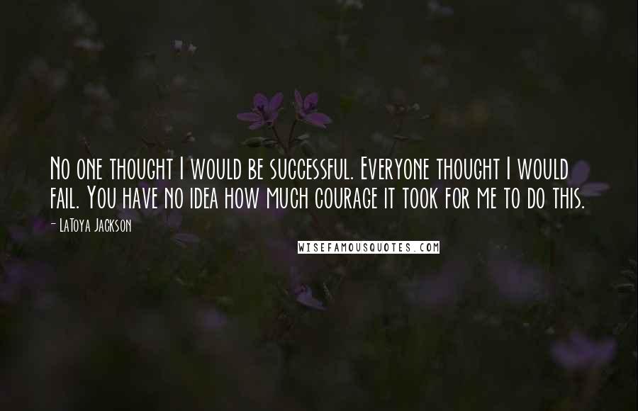 LaToya Jackson Quotes: No one thought I would be successful. Everyone thought I would fail. You have no idea how much courage it took for me to do this.