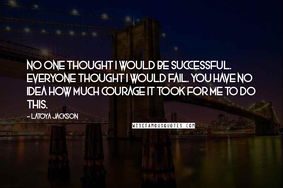 LaToya Jackson Quotes: No one thought I would be successful. Everyone thought I would fail. You have no idea how much courage it took for me to do this.