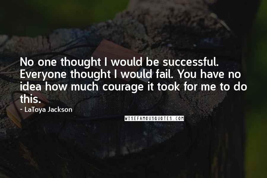LaToya Jackson Quotes: No one thought I would be successful. Everyone thought I would fail. You have no idea how much courage it took for me to do this.