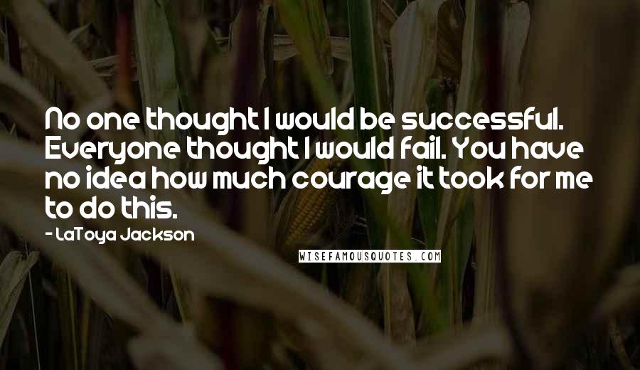 LaToya Jackson Quotes: No one thought I would be successful. Everyone thought I would fail. You have no idea how much courage it took for me to do this.