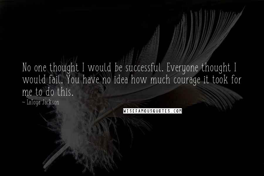 LaToya Jackson Quotes: No one thought I would be successful. Everyone thought I would fail. You have no idea how much courage it took for me to do this.