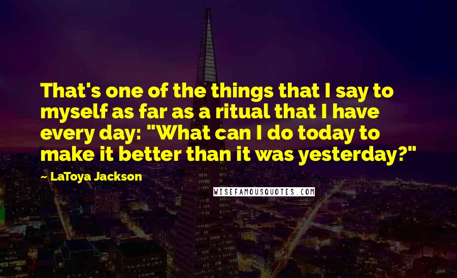 LaToya Jackson Quotes: That's one of the things that I say to myself as far as a ritual that I have every day: "What can I do today to make it better than it was yesterday?"