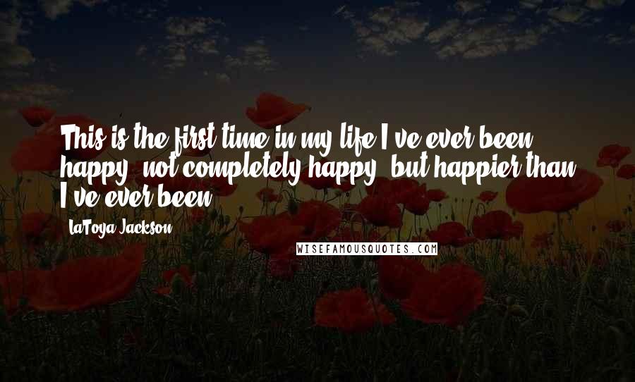 LaToya Jackson Quotes: This is the first time in my life I've ever been happy, not completely happy, but happier than I've ever been.