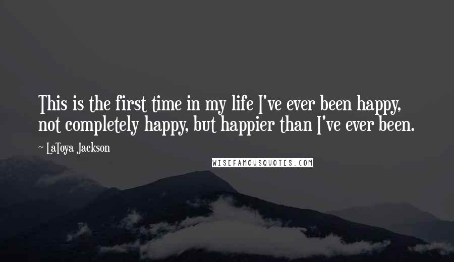 LaToya Jackson Quotes: This is the first time in my life I've ever been happy, not completely happy, but happier than I've ever been.