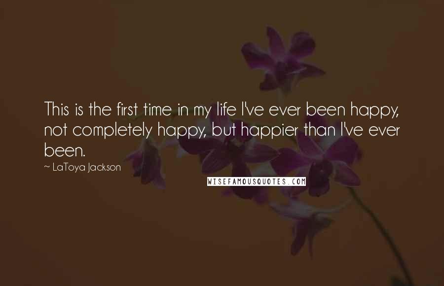 LaToya Jackson Quotes: This is the first time in my life I've ever been happy, not completely happy, but happier than I've ever been.