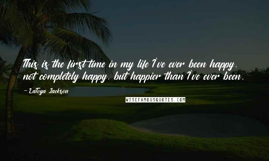 LaToya Jackson Quotes: This is the first time in my life I've ever been happy, not completely happy, but happier than I've ever been.