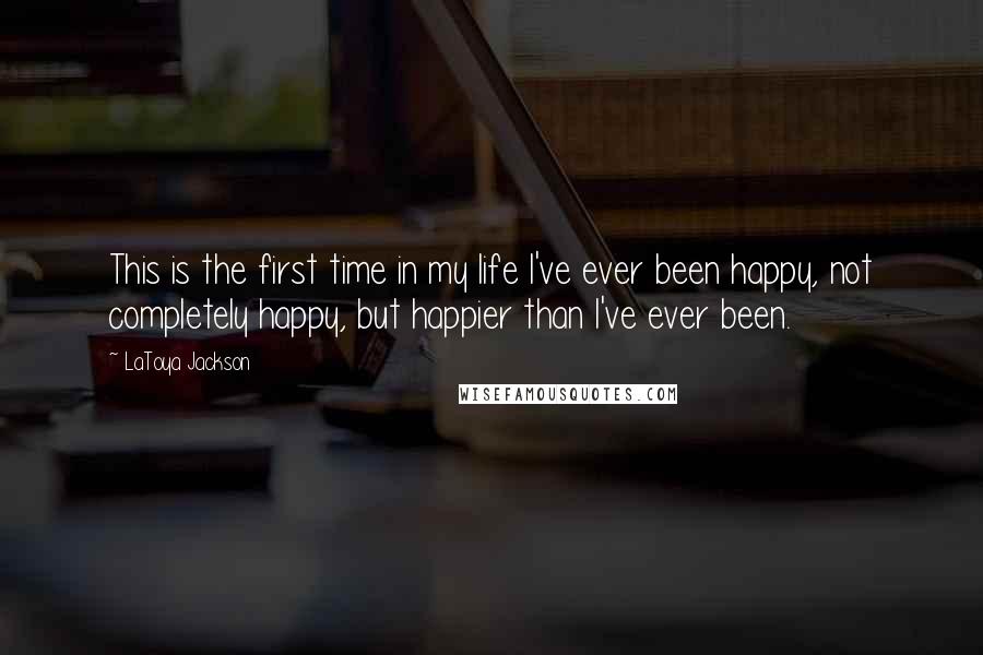 LaToya Jackson Quotes: This is the first time in my life I've ever been happy, not completely happy, but happier than I've ever been.