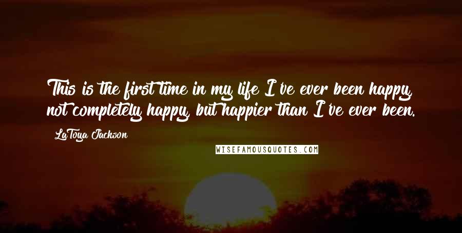 LaToya Jackson Quotes: This is the first time in my life I've ever been happy, not completely happy, but happier than I've ever been.