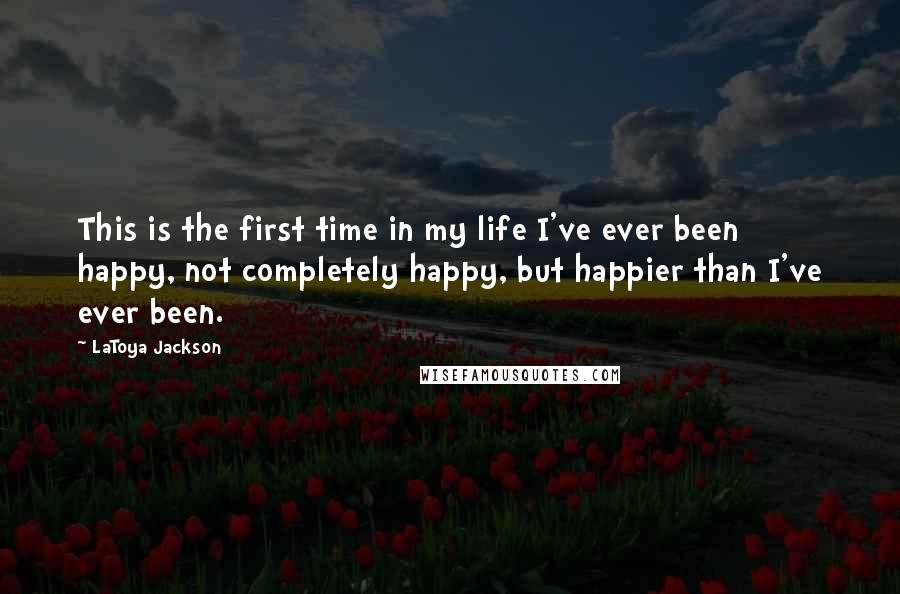 LaToya Jackson Quotes: This is the first time in my life I've ever been happy, not completely happy, but happier than I've ever been.