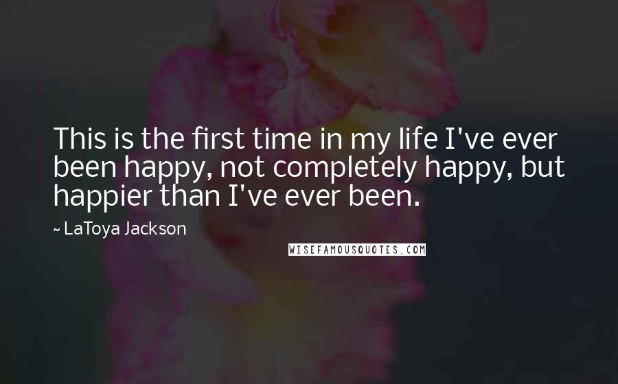 LaToya Jackson Quotes: This is the first time in my life I've ever been happy, not completely happy, but happier than I've ever been.