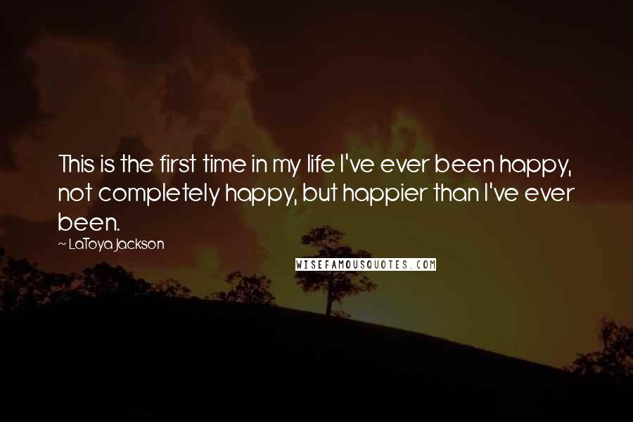 LaToya Jackson Quotes: This is the first time in my life I've ever been happy, not completely happy, but happier than I've ever been.