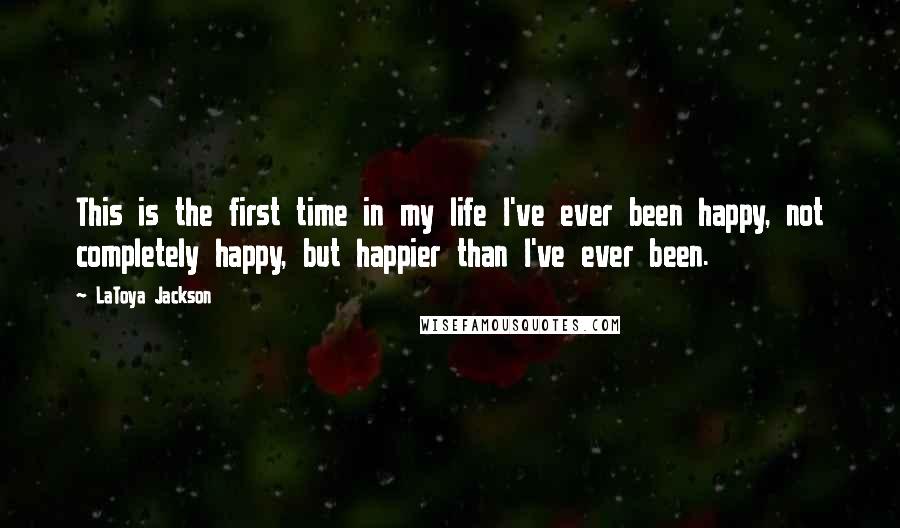 LaToya Jackson Quotes: This is the first time in my life I've ever been happy, not completely happy, but happier than I've ever been.