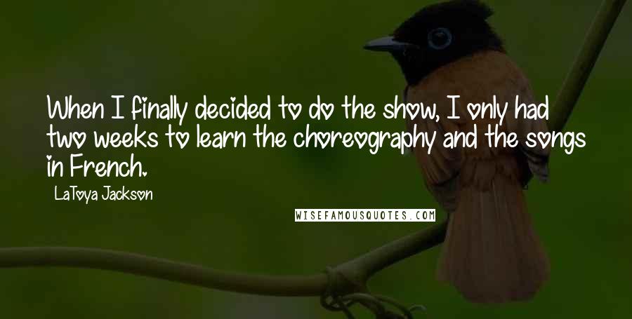 LaToya Jackson Quotes: When I finally decided to do the show, I only had two weeks to learn the choreography and the songs in French.