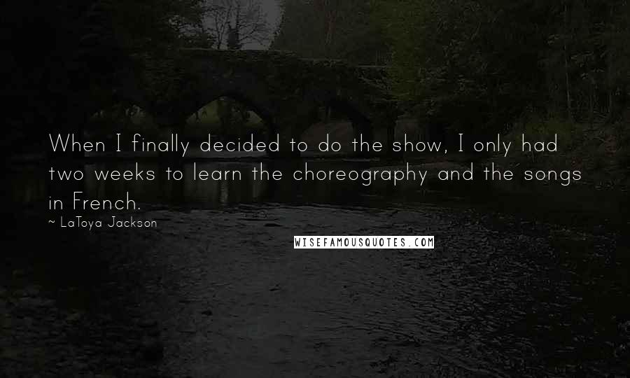 LaToya Jackson Quotes: When I finally decided to do the show, I only had two weeks to learn the choreography and the songs in French.