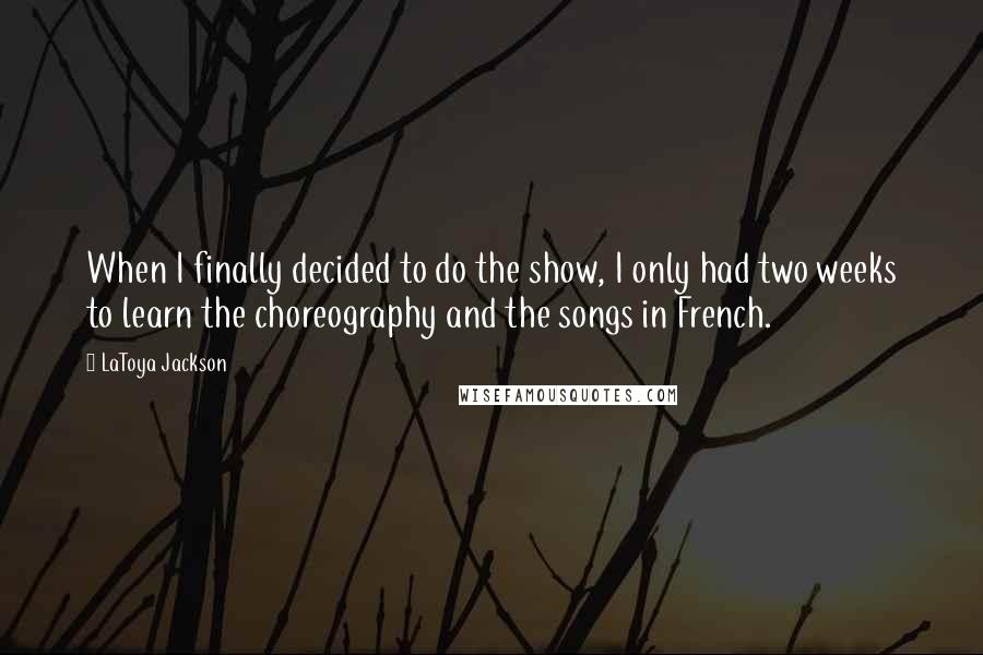 LaToya Jackson Quotes: When I finally decided to do the show, I only had two weeks to learn the choreography and the songs in French.