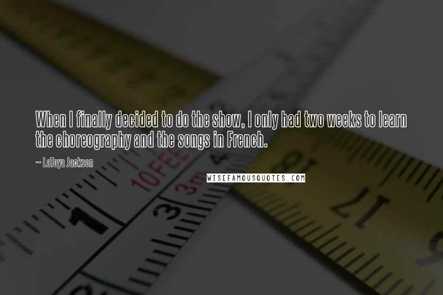 LaToya Jackson Quotes: When I finally decided to do the show, I only had two weeks to learn the choreography and the songs in French.
