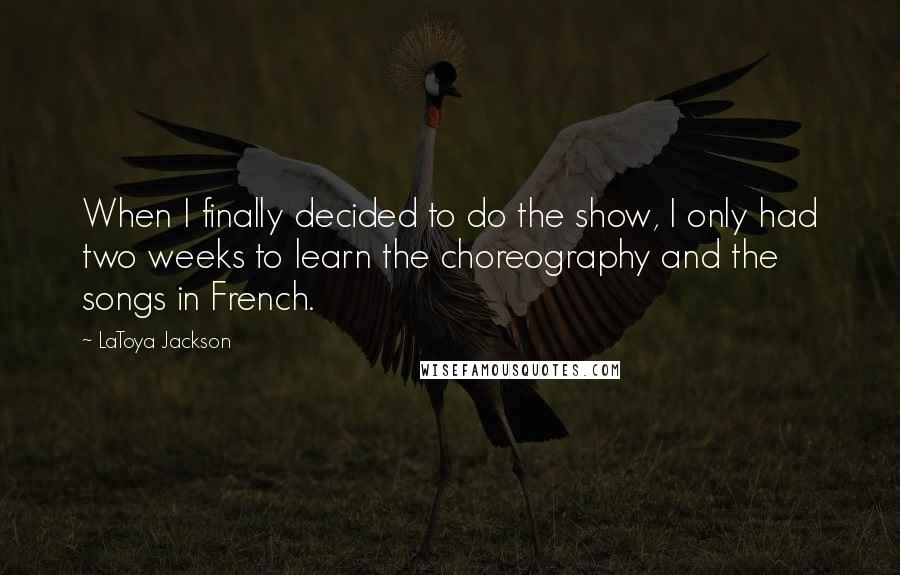 LaToya Jackson Quotes: When I finally decided to do the show, I only had two weeks to learn the choreography and the songs in French.