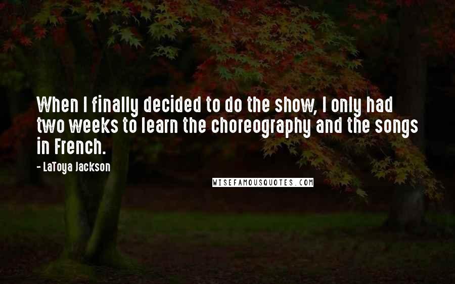 LaToya Jackson Quotes: When I finally decided to do the show, I only had two weeks to learn the choreography and the songs in French.