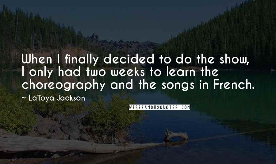 LaToya Jackson Quotes: When I finally decided to do the show, I only had two weeks to learn the choreography and the songs in French.