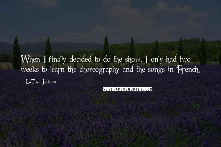 LaToya Jackson Quotes: When I finally decided to do the show, I only had two weeks to learn the choreography and the songs in French.