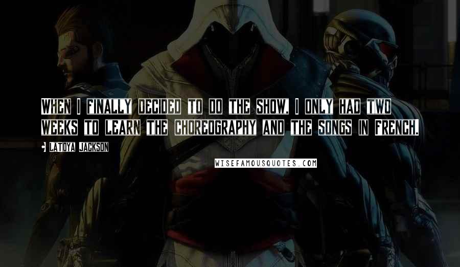 LaToya Jackson Quotes: When I finally decided to do the show, I only had two weeks to learn the choreography and the songs in French.