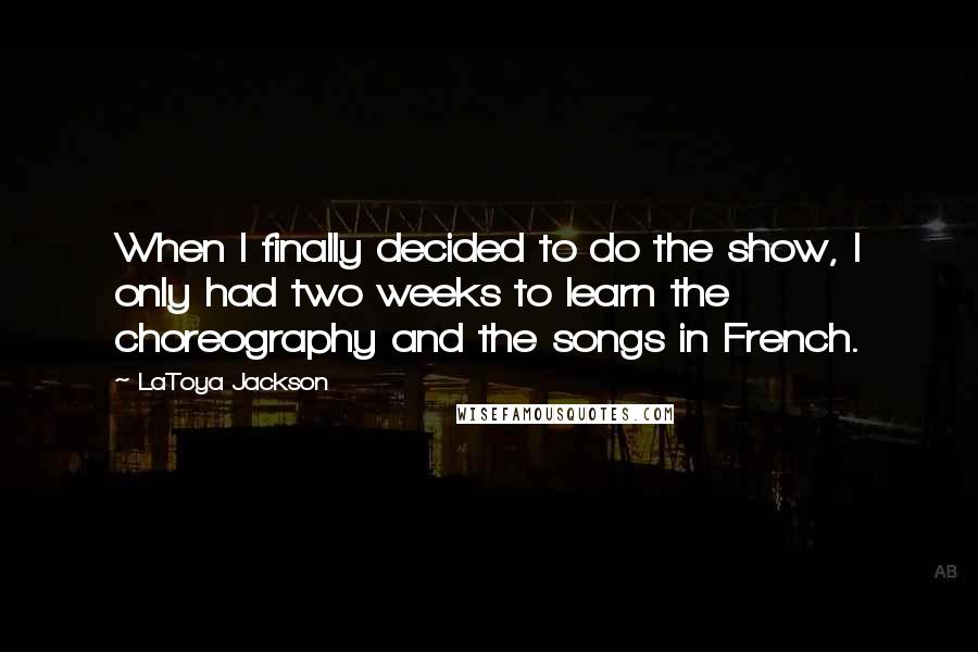 LaToya Jackson Quotes: When I finally decided to do the show, I only had two weeks to learn the choreography and the songs in French.