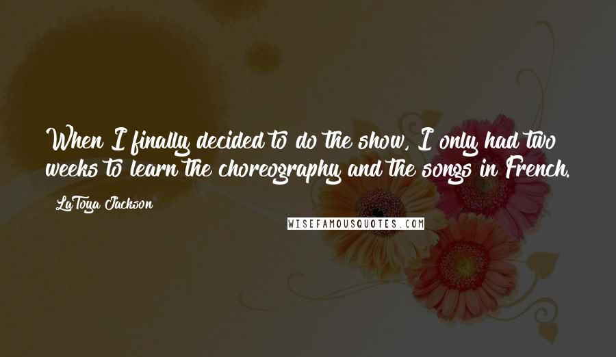 LaToya Jackson Quotes: When I finally decided to do the show, I only had two weeks to learn the choreography and the songs in French.