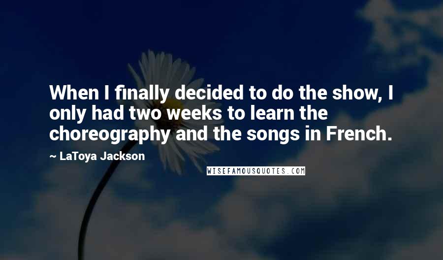 LaToya Jackson Quotes: When I finally decided to do the show, I only had two weeks to learn the choreography and the songs in French.