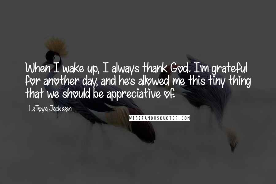 LaToya Jackson Quotes: When I wake up, I always thank God. I'm grateful for another day, and he's allowed me this tiny thing that we should be appreciative of.