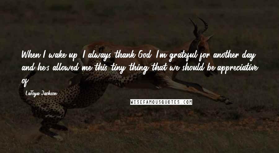 LaToya Jackson Quotes: When I wake up, I always thank God. I'm grateful for another day, and he's allowed me this tiny thing that we should be appreciative of.