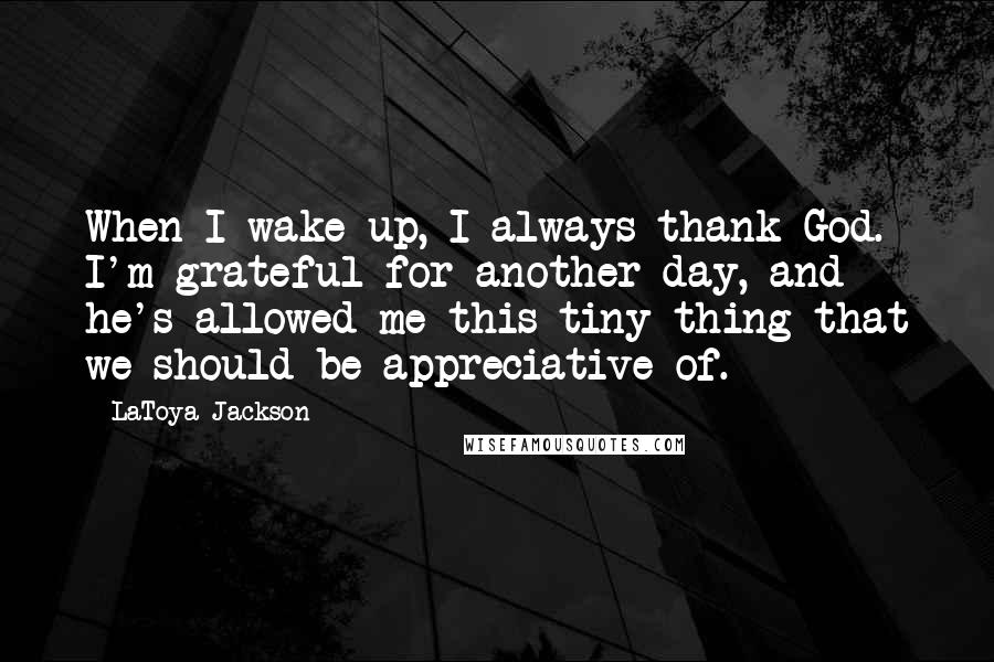 LaToya Jackson Quotes: When I wake up, I always thank God. I'm grateful for another day, and he's allowed me this tiny thing that we should be appreciative of.