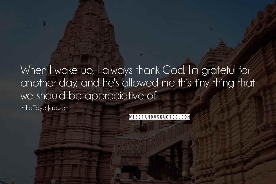 LaToya Jackson Quotes: When I wake up, I always thank God. I'm grateful for another day, and he's allowed me this tiny thing that we should be appreciative of.