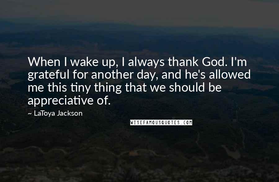 LaToya Jackson Quotes: When I wake up, I always thank God. I'm grateful for another day, and he's allowed me this tiny thing that we should be appreciative of.