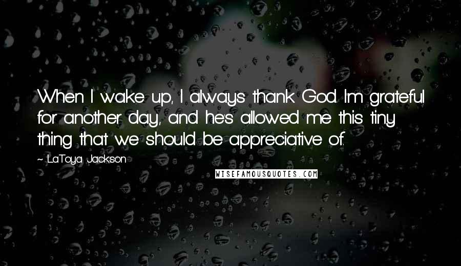 LaToya Jackson Quotes: When I wake up, I always thank God. I'm grateful for another day, and he's allowed me this tiny thing that we should be appreciative of.