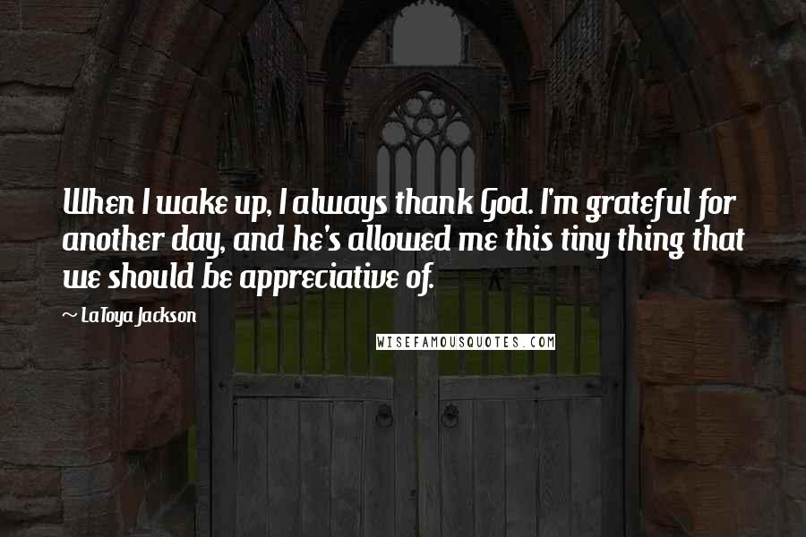 LaToya Jackson Quotes: When I wake up, I always thank God. I'm grateful for another day, and he's allowed me this tiny thing that we should be appreciative of.