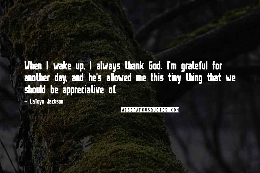 LaToya Jackson Quotes: When I wake up, I always thank God. I'm grateful for another day, and he's allowed me this tiny thing that we should be appreciative of.