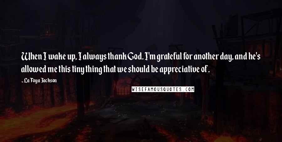 LaToya Jackson Quotes: When I wake up, I always thank God. I'm grateful for another day, and he's allowed me this tiny thing that we should be appreciative of.