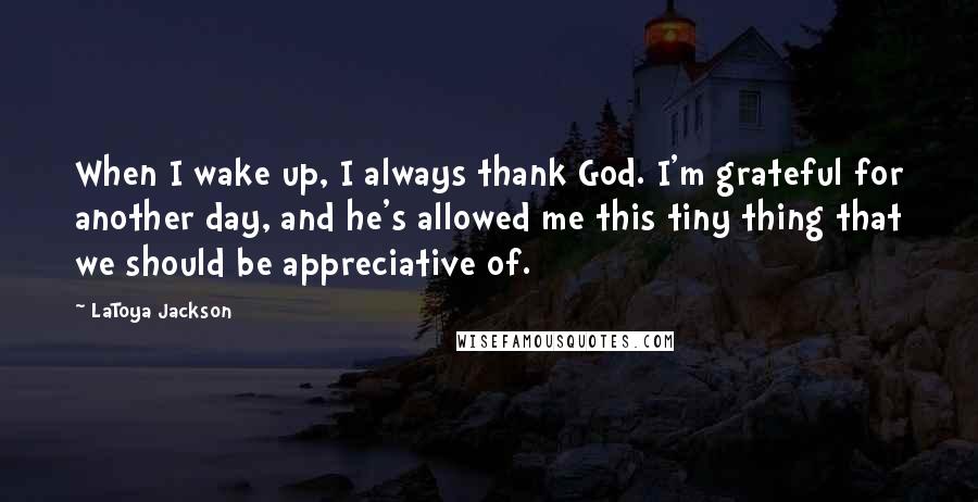 LaToya Jackson Quotes: When I wake up, I always thank God. I'm grateful for another day, and he's allowed me this tiny thing that we should be appreciative of.