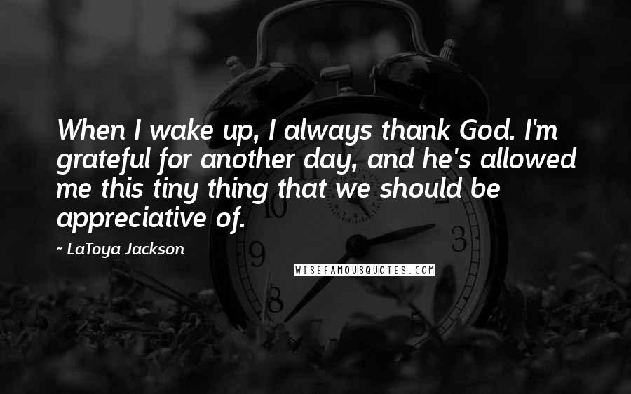 LaToya Jackson Quotes: When I wake up, I always thank God. I'm grateful for another day, and he's allowed me this tiny thing that we should be appreciative of.