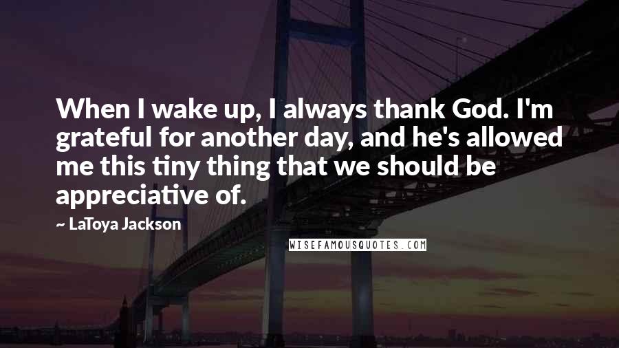 LaToya Jackson Quotes: When I wake up, I always thank God. I'm grateful for another day, and he's allowed me this tiny thing that we should be appreciative of.