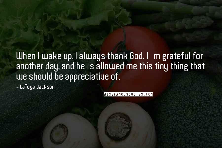 LaToya Jackson Quotes: When I wake up, I always thank God. I'm grateful for another day, and he's allowed me this tiny thing that we should be appreciative of.