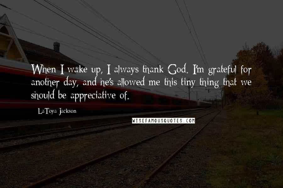 LaToya Jackson Quotes: When I wake up, I always thank God. I'm grateful for another day, and he's allowed me this tiny thing that we should be appreciative of.