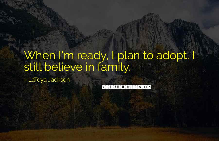 LaToya Jackson Quotes: When I'm ready, I plan to adopt. I still believe in family.