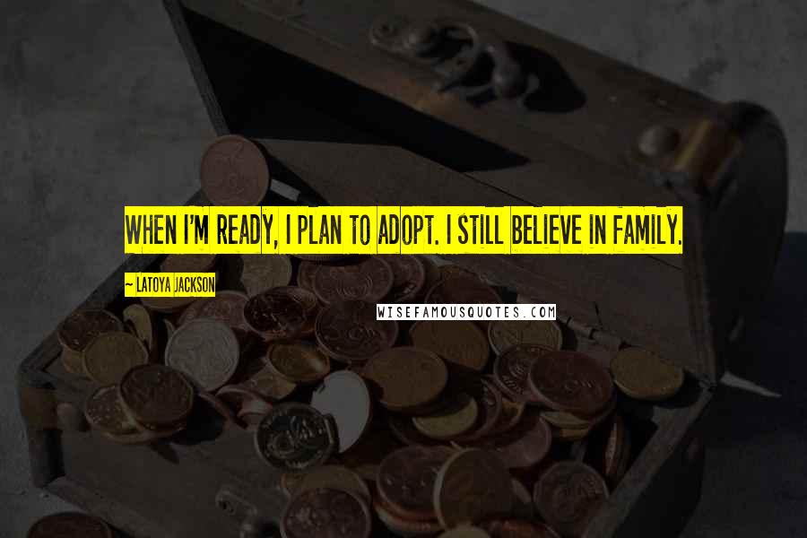 LaToya Jackson Quotes: When I'm ready, I plan to adopt. I still believe in family.