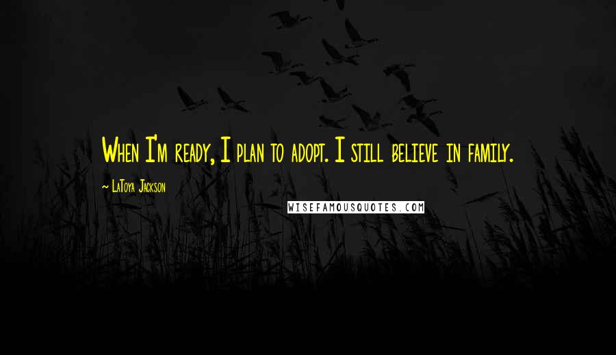 LaToya Jackson Quotes: When I'm ready, I plan to adopt. I still believe in family.