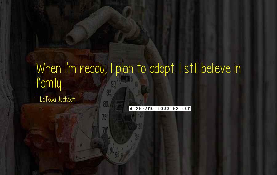 LaToya Jackson Quotes: When I'm ready, I plan to adopt. I still believe in family.