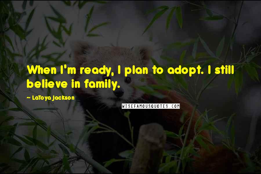 LaToya Jackson Quotes: When I'm ready, I plan to adopt. I still believe in family.